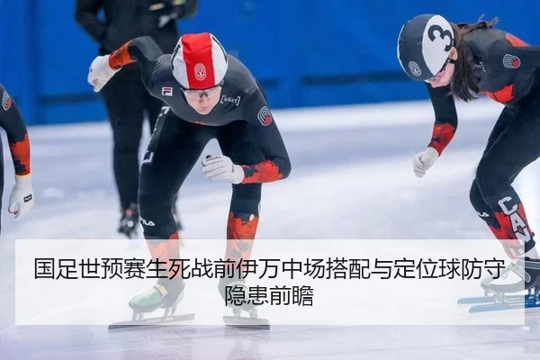 国足世预赛生死战前伊万中场搭配与定位球防守隐患前瞻