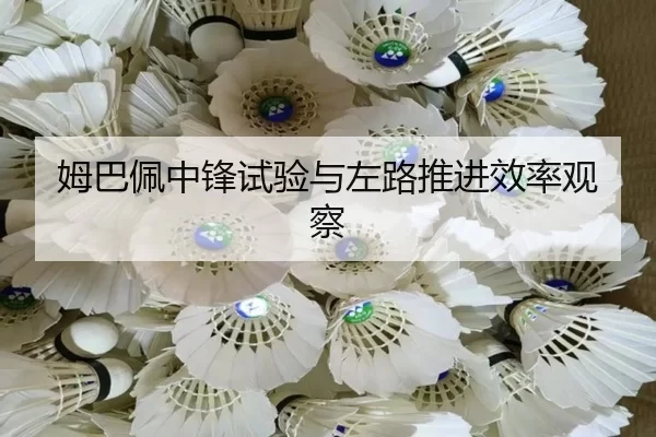 姆巴佩中锋试验与左路推进效率观察