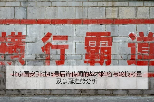 北京国安引进45号后锋传闻的战术阵容与轮换考量及争冠走势分析