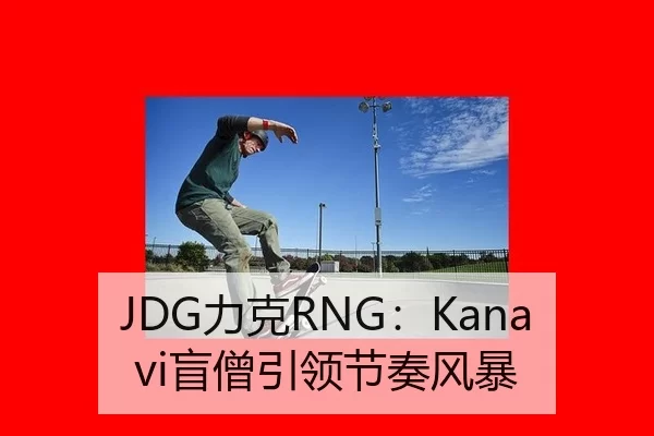 JDG力克RNG：Kanavi盲僧引领节奏风暴