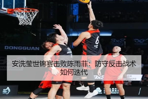 安洗莹世锦赛击败陈雨菲：防守反击战术如何迭代