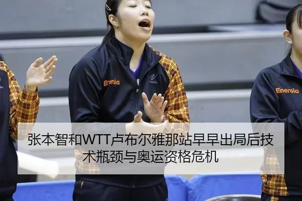 张本智和WTT卢布尔雅那站早早出局后技术瓶颈与奥运资格危机