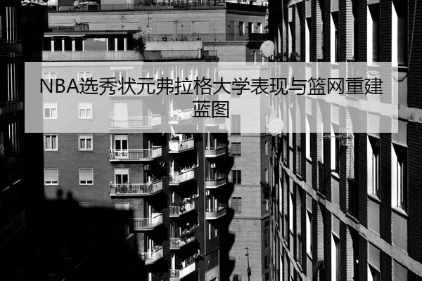 NBA选秀状元弗拉格大学表现与篮网重建蓝图