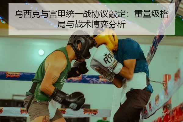 乌西克与富里统一战协议敲定：重量级格局与战术博弈分析